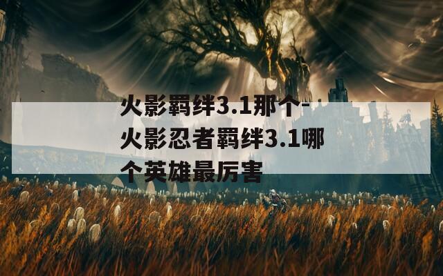 火影羁绊3.1那个-火影忍者羁绊3.1哪个英雄最厉害