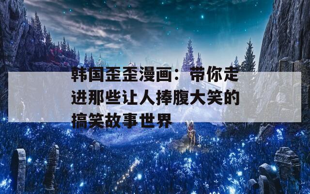 韩国歪歪漫画：带你走进那些让人捧腹大笑的搞笑故事世界