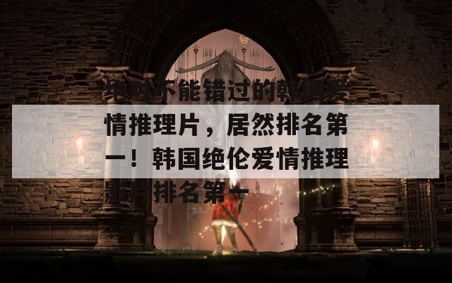 绝对不能错过的韩国爱情推理片，居然排名第一！韩国绝伦爱情推理影片排名第一