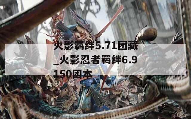 火影羁绊5.71团藏_火影忍者羁绊6.9150团本