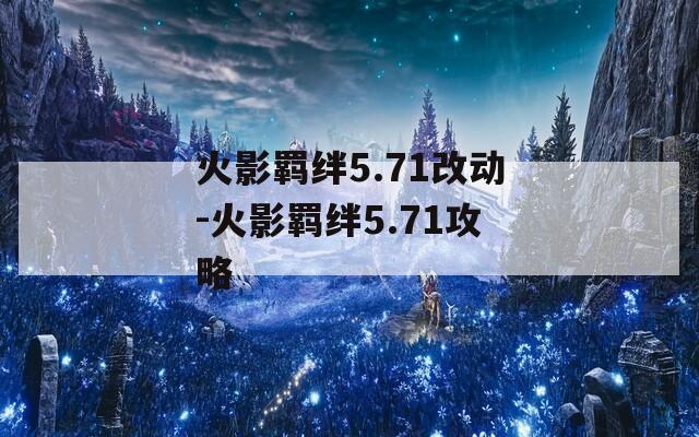 火影羁绊5.71改动-火影羁绊5.71攻略