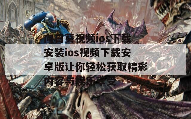 向日葵视频ios下载安装ios视频下载安卓版让你轻松获取精彩内容与娱乐享受