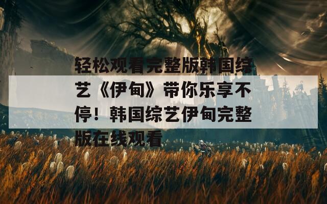 轻松观看完整版韩国综艺《伊甸》带你乐享不停！韩国综艺伊甸完整版在线观看