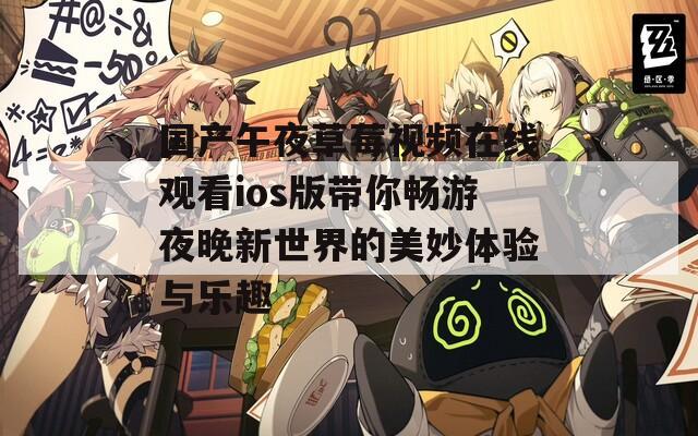国产午夜草莓视频在线观看ios版带你畅游夜晚新世界的美妙体验与乐趣
