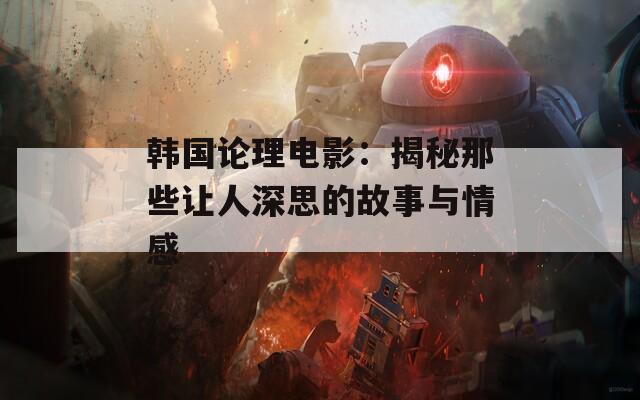 韩国论理电影：揭秘那些让人深思的故事与情感