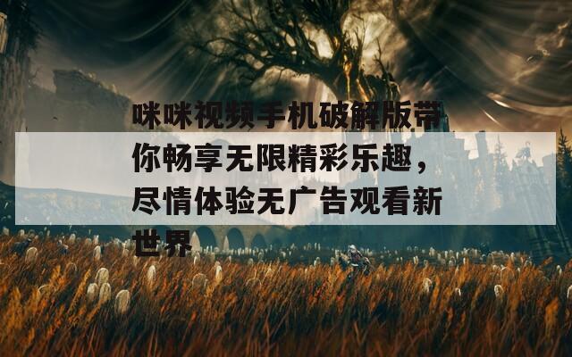 咪咪视频手机破解版带你畅享无限精彩乐趣，尽情体验无广告观看新世界