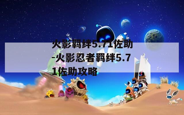火影羁绊5.71佐助-火影忍者羁绊5.71佐助攻略