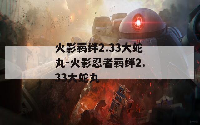 火影羁绊2.33大蛇丸-火影忍者羁绊2.33大蛇丸