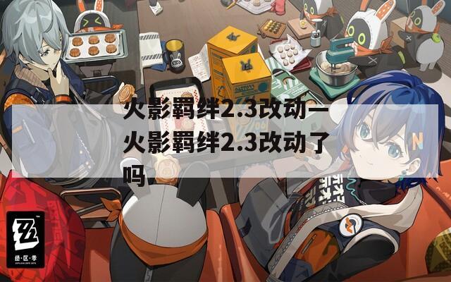 火影羁绊2.3改动—火影羁绊2.3改动了吗
