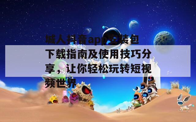 城人抖音app安装包下载指南及使用技巧分享，让你轻松玩转短视频世界