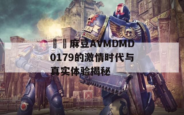 國産麻豆AVMDMD0179的激情时代与真实体验揭秘