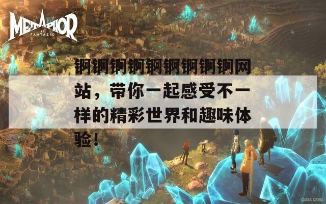 锕锕锕锕锕锕锕锕锕网站，带你一起感受不一样的精彩世界和趣味体验！