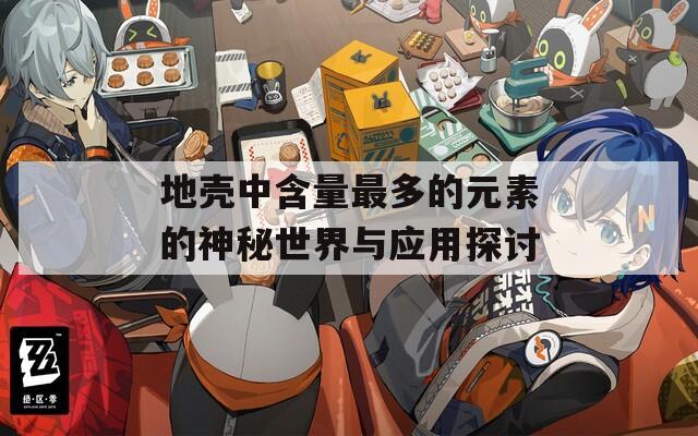 地壳中含量最多的元素的神秘世界与应用探讨