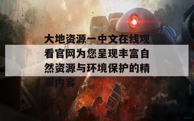 大地资源一中文在线观看官网为您呈现丰富自然资源与环境保护的精彩内容