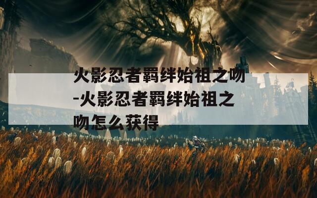 火影忍者羁绊始祖之吻-火影忍者羁绊始祖之吻怎么获得