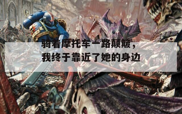 骑着摩托车一路颠簸，我终于靠近了她的身边。