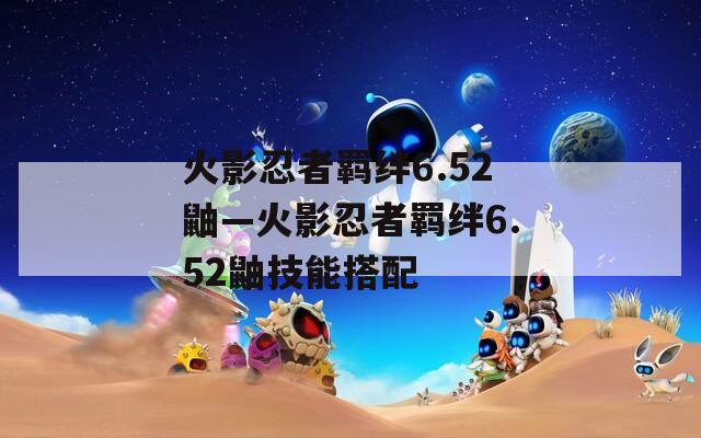 火影忍者羁绊6.52鼬—火影忍者羁绊6.52鼬技能搭配