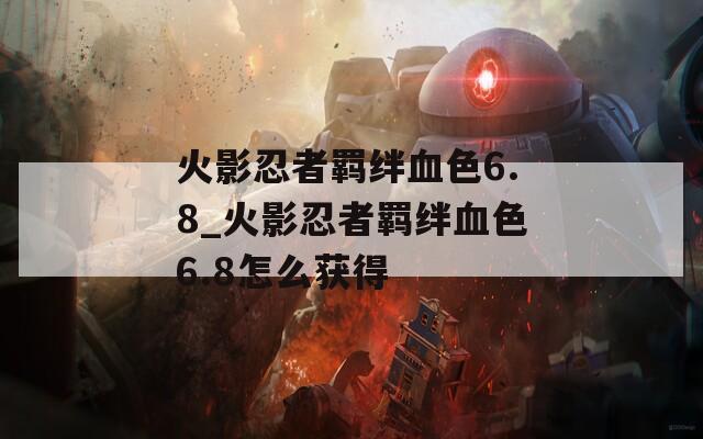 火影忍者羁绊血色6.8_火影忍者羁绊血色6.8怎么获得