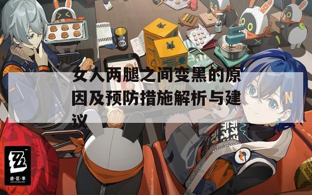 女人两腿之间变黑的原因及预防措施解析与建议