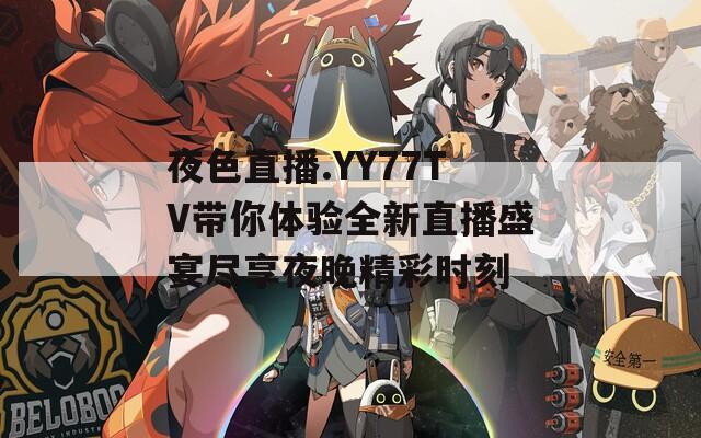 夜色直播.YY77TV带你体验全新直播盛宴尽享夜晚精彩时刻