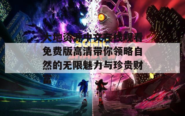 大地资源中文在线观看免费版高清带你领略自然的无限魅力与珍贵财富