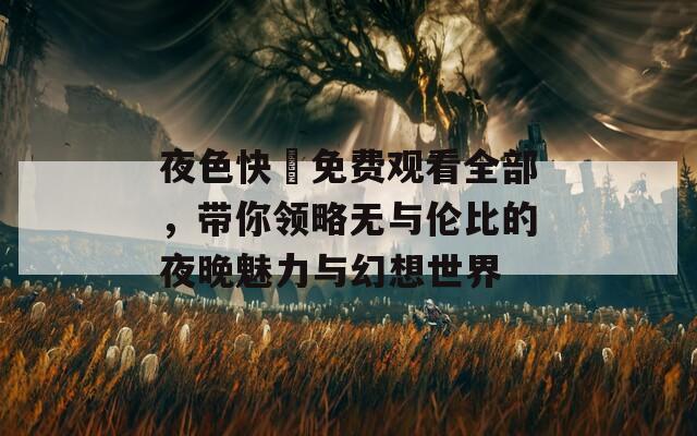 夜色快憣免费观看全部，带你领略无与伦比的夜晚魅力与幻想世界