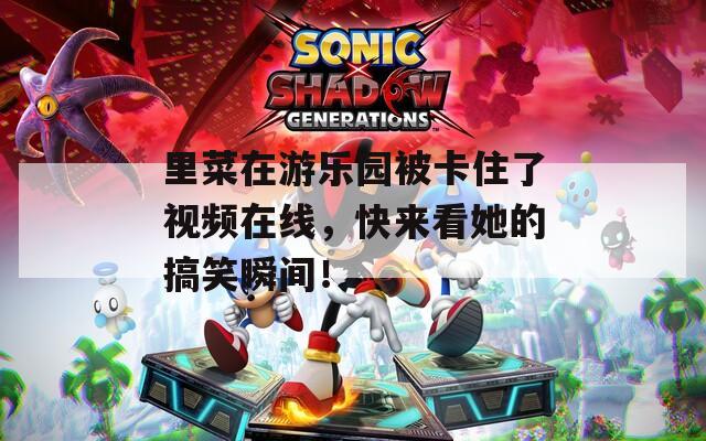 里菜在游乐园被卡住了视频在线，快来看她的搞笑瞬间！