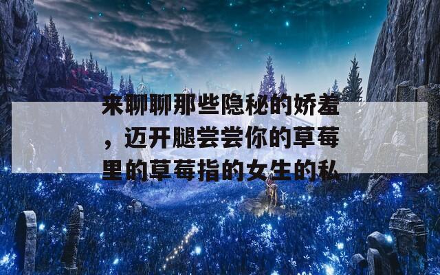 来聊聊那些隐秘的娇羞，迈开腿尝尝你的草莓里的草莓指的女生的私