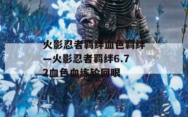 火影忍者羁绊血色羁绊—火影忍者羁绊6.72血色血练轮回眼