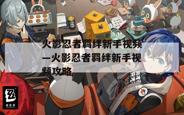 火影忍者羁绊新手视频—火影忍者羁绊新手视频攻略