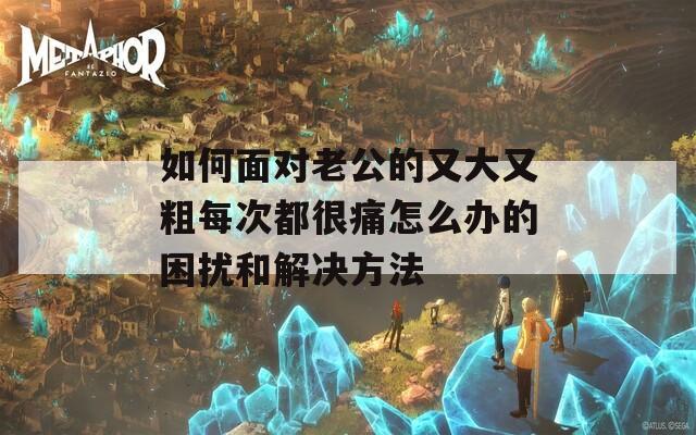 如何面对老公的又大又粗每次都很痛怎么办的困扰和解决方法