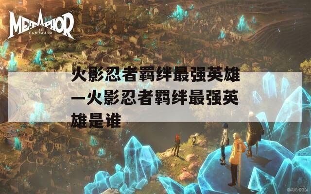 火影忍者羁绊最强英雄—火影忍者羁绊最强英雄是谁