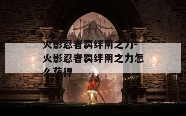 火影忍者羁绊阴之力-火影忍者羁绊阴之力怎么获得