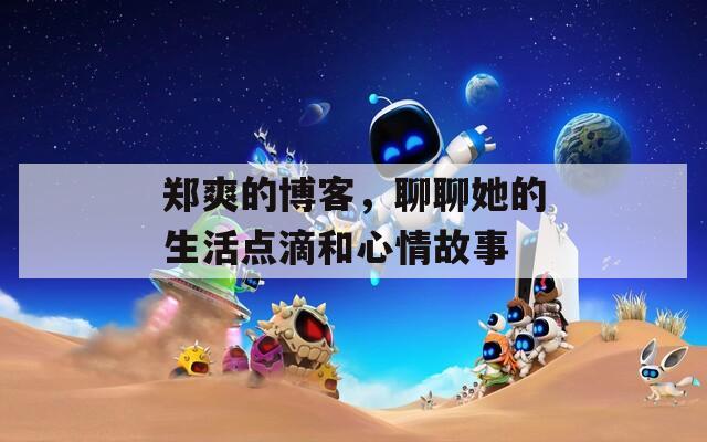 郑爽的博客，聊聊她的生活点滴和心情故事