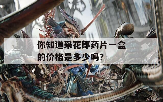 你知道采花郎药片一盒的价格是多少吗？