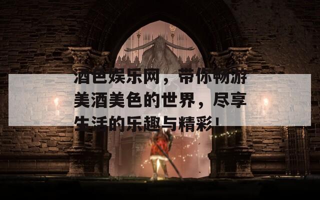 酒色娱乐网，带你畅游美酒美色的世界，尽享生活的乐趣与精彩！