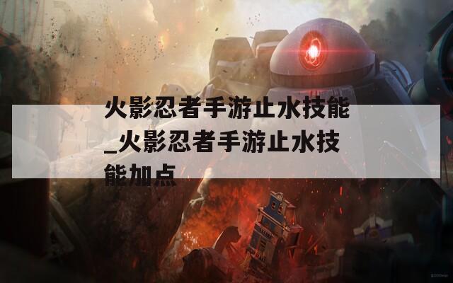 火影忍者手游止水技能_火影忍者手游止水技能加点
