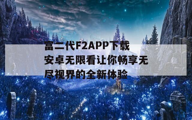富二代F2APP下载安卓无限看让你畅享无尽视界的全新体验