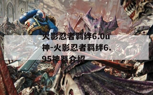 火影忍者羁绊6.0u神-火影忍者羁绊6.95神器介绍