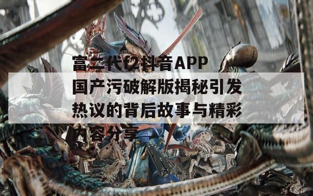 富二代f2抖音APP国产污破解版揭秘引发热议的背后故事与精彩内容分享