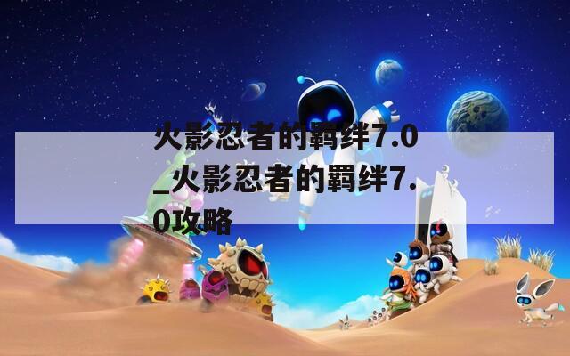 火影忍者的羁绊7.0_火影忍者的羁绊7.0攻略