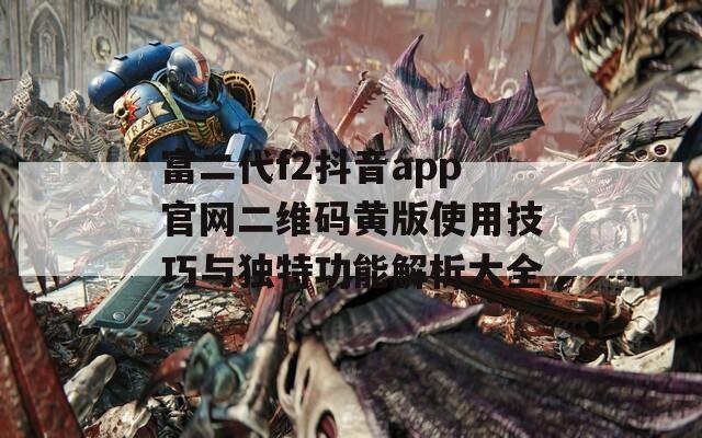 富二代f2抖音app官网二维码黄版使用技巧与独特功能解析大全