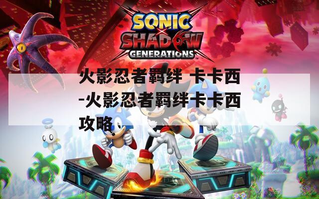 火影忍者羁绊 卡卡西-火影忍者羁绊卡卡西攻略