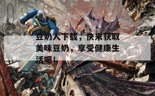 豆奶人下载，快来获取美味豆奶，享受健康生活吧！