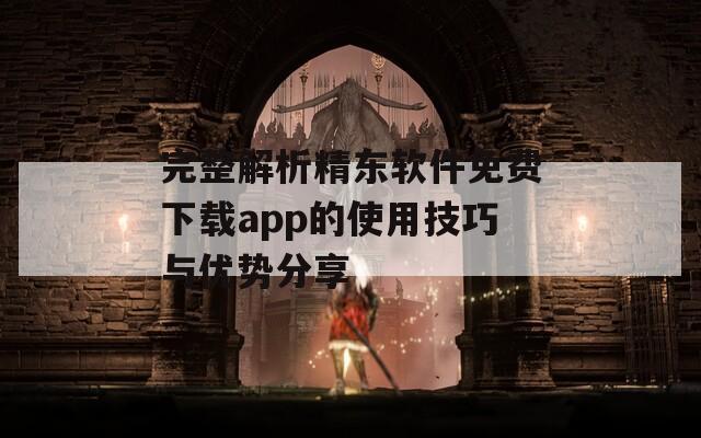 完整解析精东软件免费下载app的使用技巧与优势分享