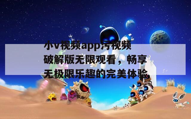 小v视频app污视频破解版无限观看，畅享无极限乐趣的完美体验