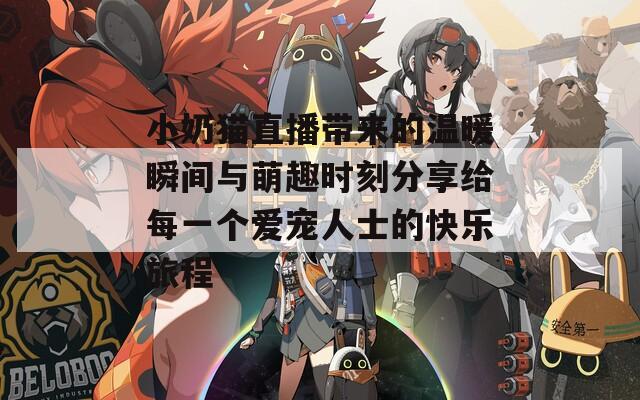 小奶猫直播带来的温暖瞬间与萌趣时刻分享给每一个爱宠人士的快乐旅程