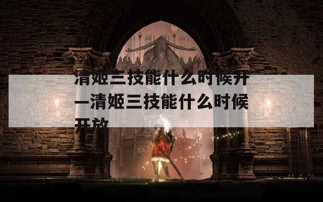 清姬三技能什么时候开—清姬三技能什么时候开放