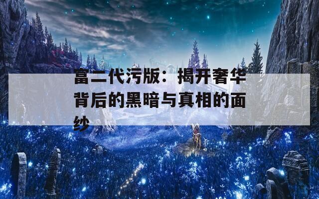 富二代污版：揭开奢华背后的黑暗与真相的面纱