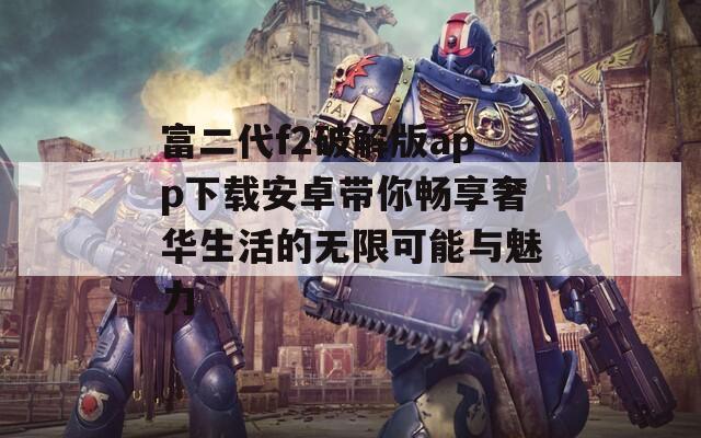 富二代f2破解版app下载安卓带你畅享奢华生活的无限可能与魅力